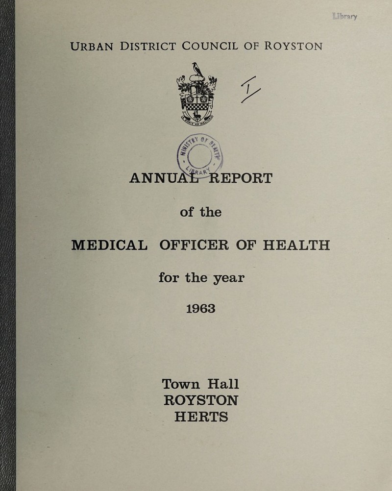 URBAN DISTRICT COUNCIL OF ROYSTON r MEDICAL OFFICER OF HEALTH for the year 1963 Town Hall ROYSTON HERTS