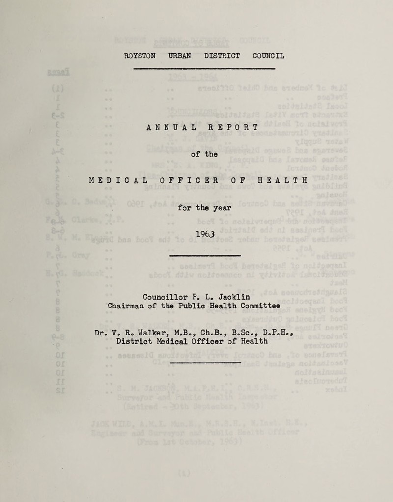 ANNUAL REPORT of the MEDICAL OFFICER OF HEALTH for the year 196.3 Councillor P* Lo Jacklin Chairman of the Public Health Committee Dr. V. Ro Walker, M.Bo, Ch.B., B.Sc., D.P.Ho, District ^fedical Officer of Health