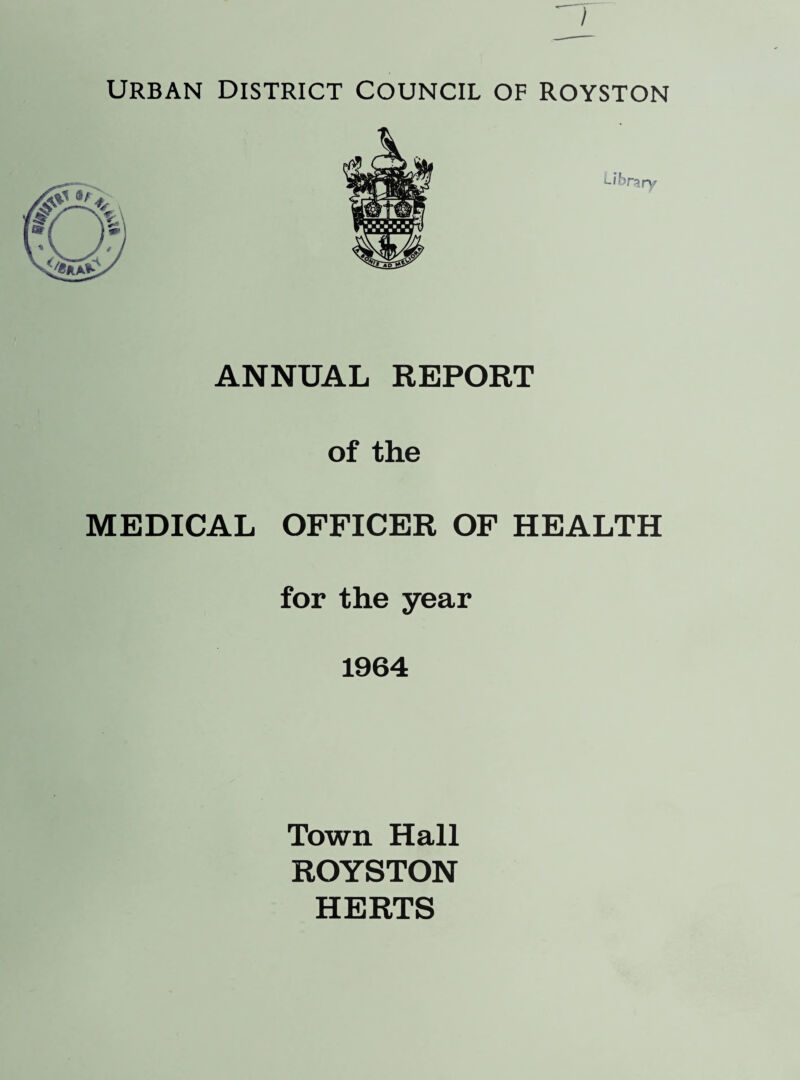 URBAN DISTRICT COUNCIL OF ROYSTON ANNUAL REPORT of the MEDICAL OFFICER OF HEALTH for the year 1964 Town Hall ROYSTON HERTS