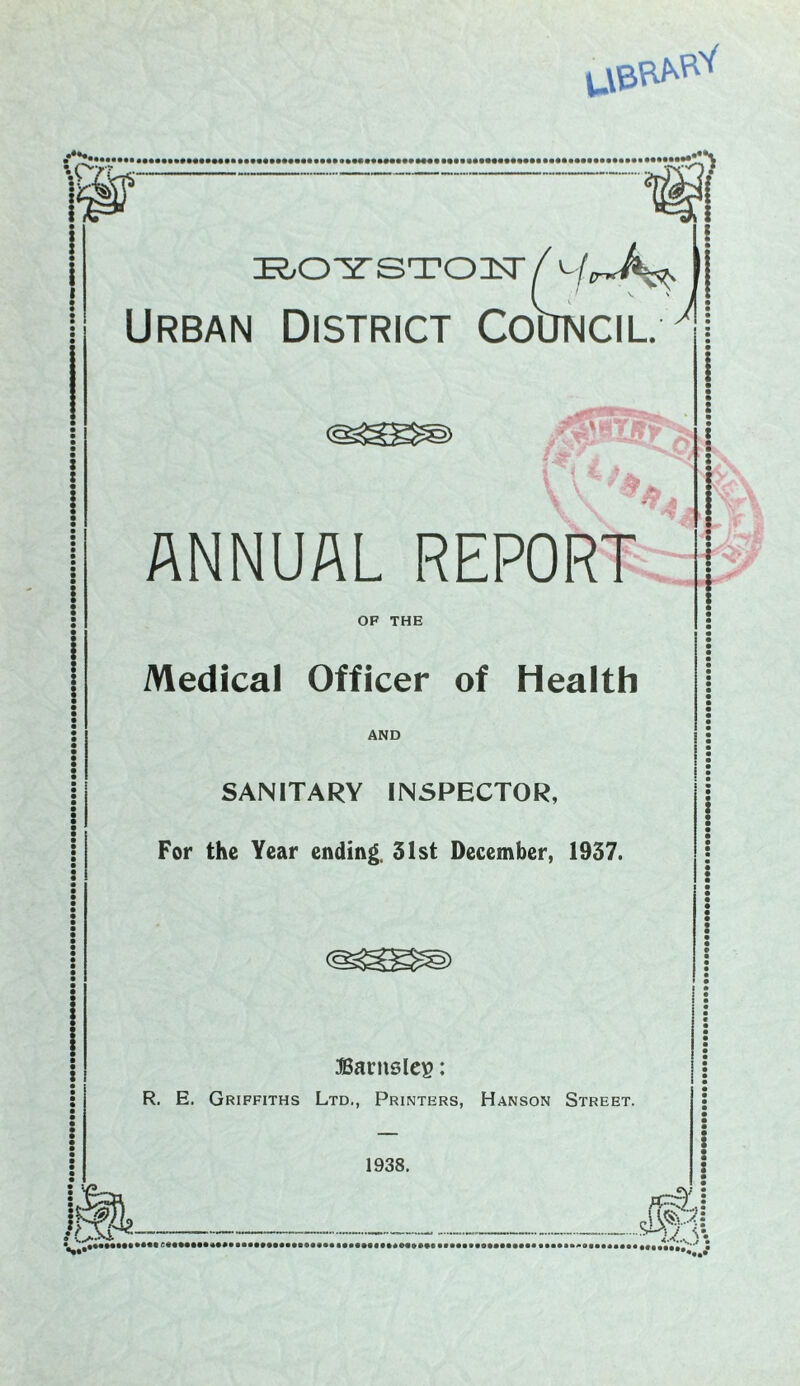 **• EOYSTON/v-/lrJ*^ Urban District Council. ~T> I :$r* if ANNUAL REPORT OF THE Medical Officer of Health AND SANITARY INSPECTOR, For the Year ending. 31st December, 1937. Barnsley: R. E. Griffiths Ltd., Printers, Hanson Street. 1938.