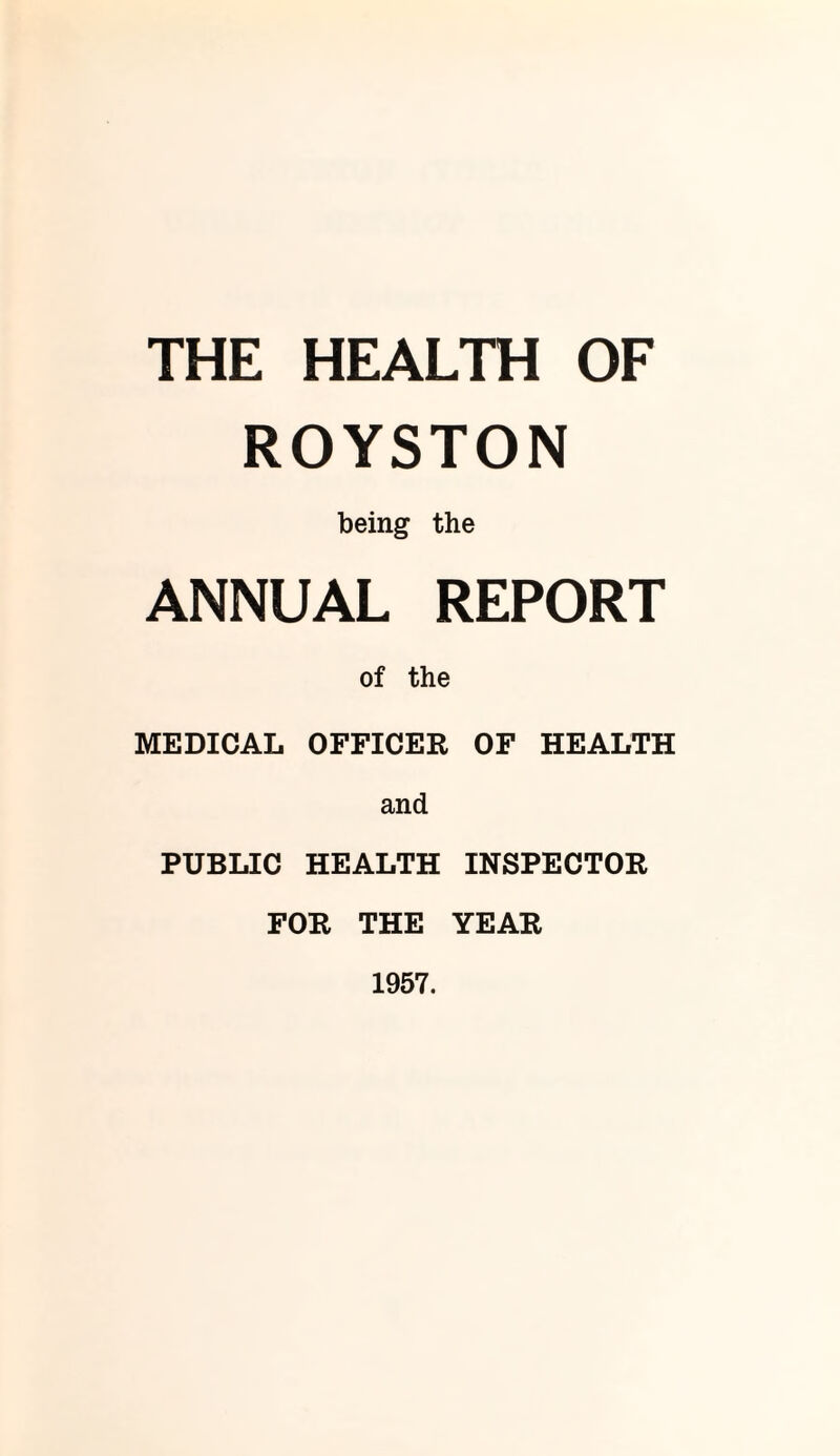THE HEALTH OF ROYSTON being the ANNUAL REPORT of the MEDICAL OFFICER OF HEALTH and PUBLIC HEALTH INSPECTOR FOR THE YEAR 1957.