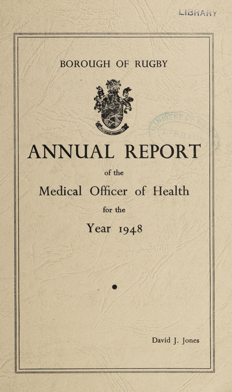 LibhAivY BOROUGH OF RUGBY ANNUAL REPORT of the Medical Officer of Health for the Year 1948 David J. Jones