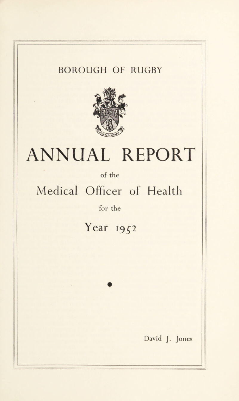 BOROUGH OF RUGBY ANNUAL REPORT of the Medical Officer of Health for the Year 195-2