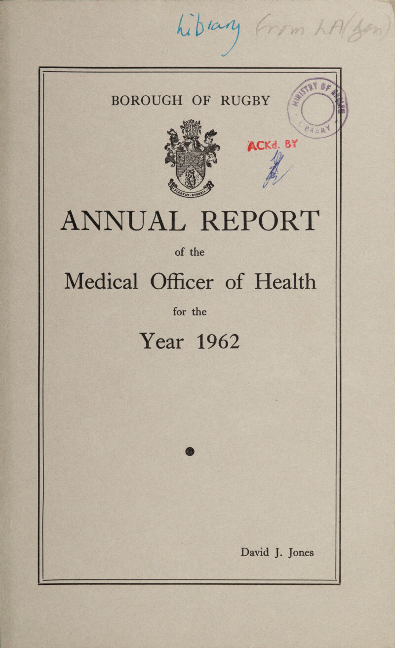 I h&i ^CKd. &T ANNUAL REPORT of the Medical Officer of Health for the Year 1962 David J. Jones e 3 I /: