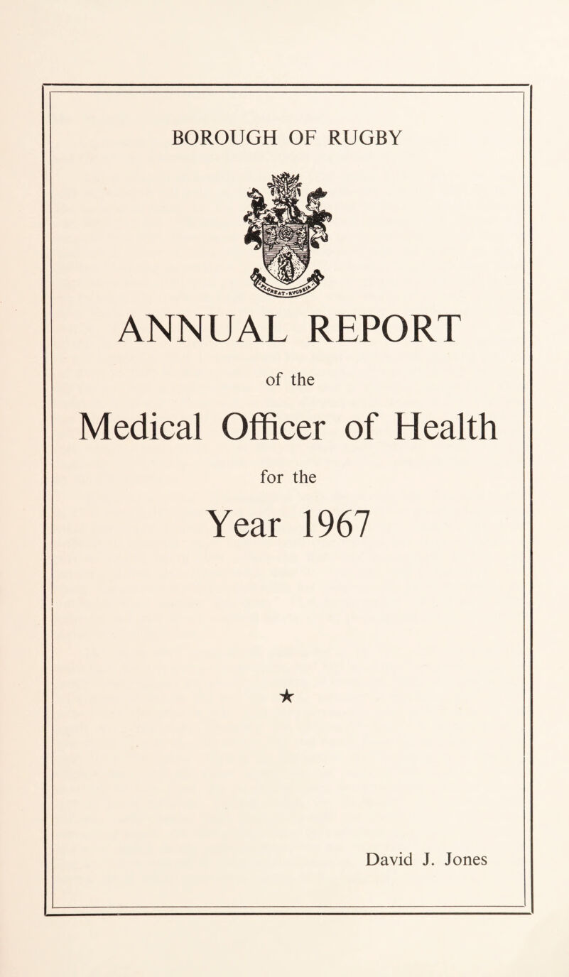 ANNUAL REPORT of the Medical Officer of Health for the Year 1967 ★ David J. Jones