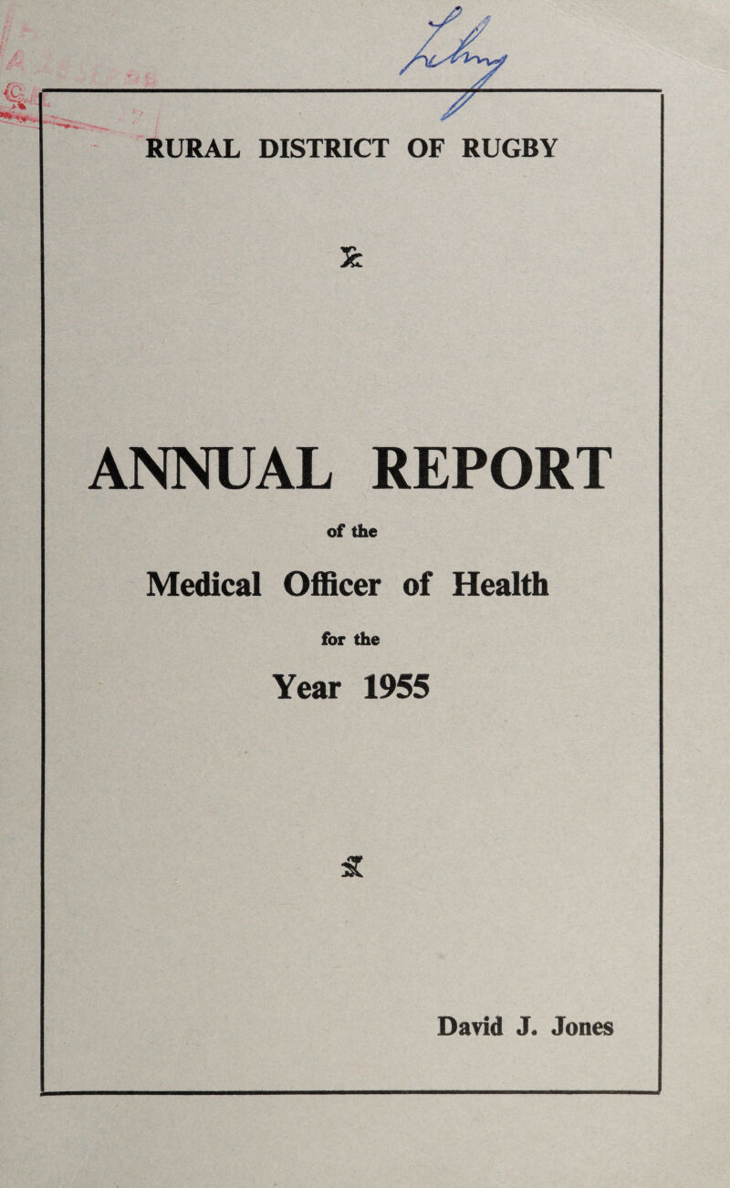RURAL DISTRICT OF RUGBY £ ANNUAL REPORT of the Medical Officer of Health for the Year 1955 £ David J. Jones