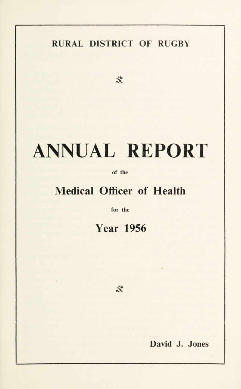 RURAL DISTRICT OF RUGBY ANNUAL REPORT of the Medical Officer of Health for the Year 1956 David J. Jones