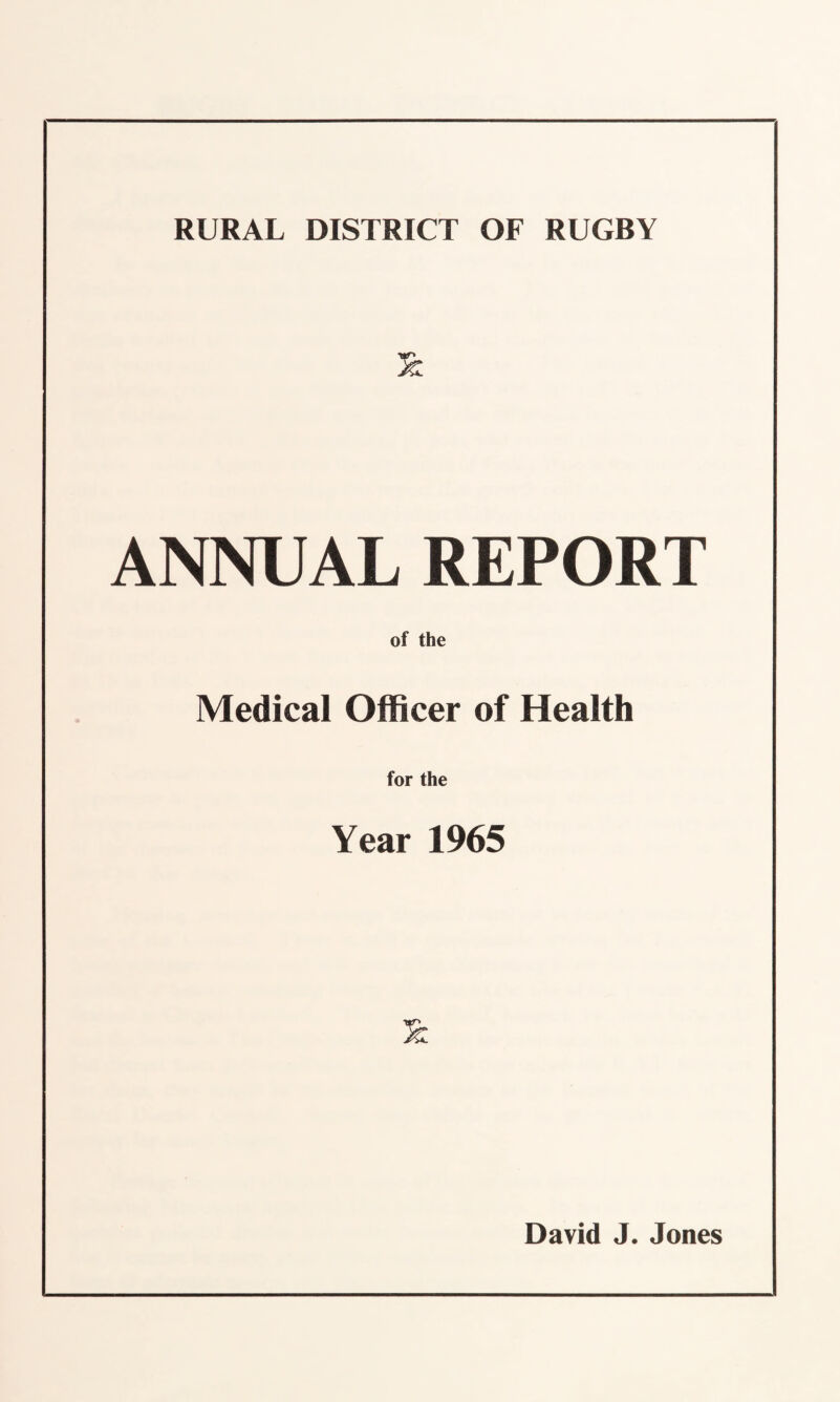 RURAL DISTRICT OF RUGBY ANNUAL REPORT of the Medical Officer of Health for the Year 1965 David J. Jones