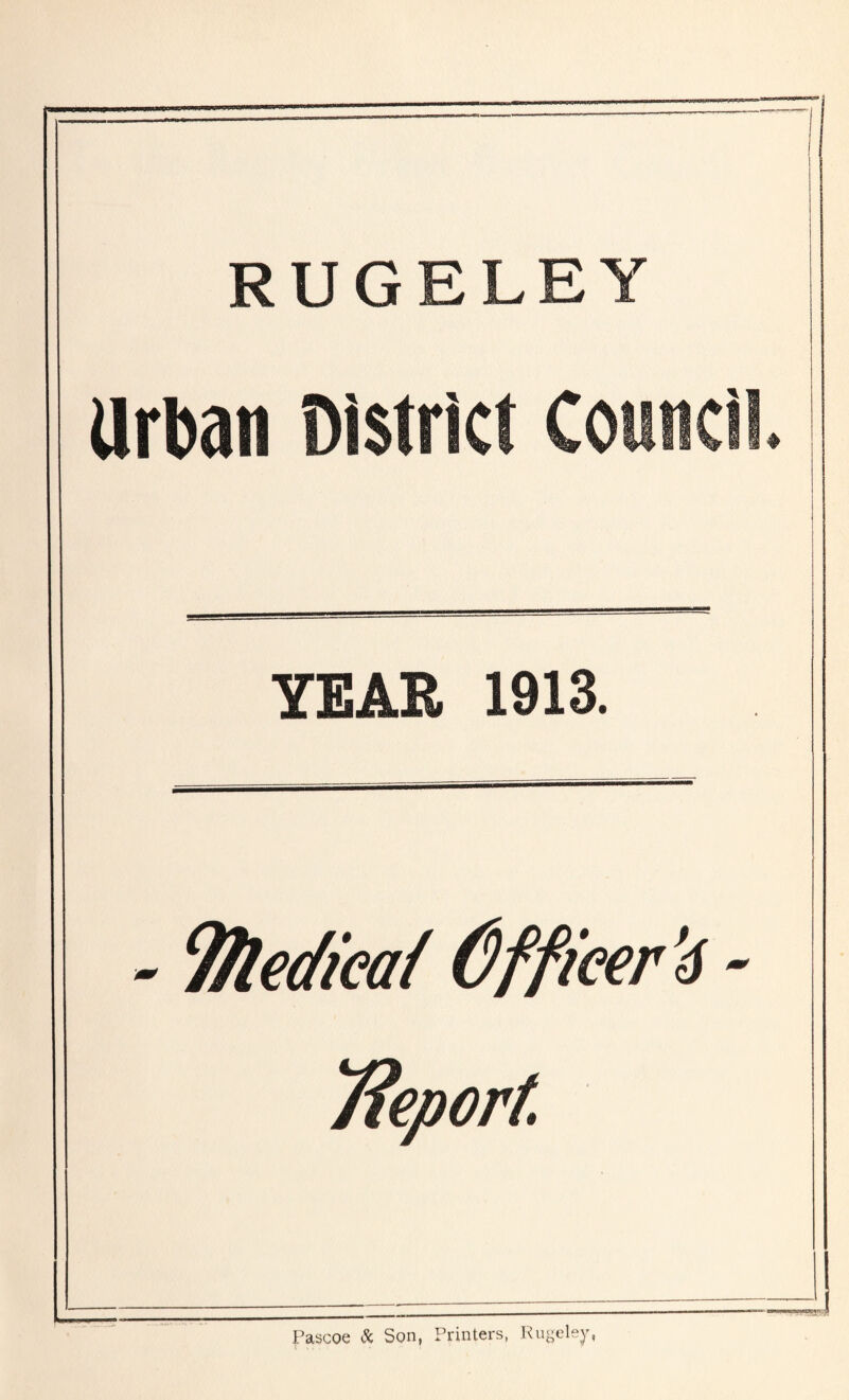 RUGELEY Urban District Council YEAR 1913. - Tftedieai Officer '6 - Report - Pascoe & Son, Printers, Rugelejr,