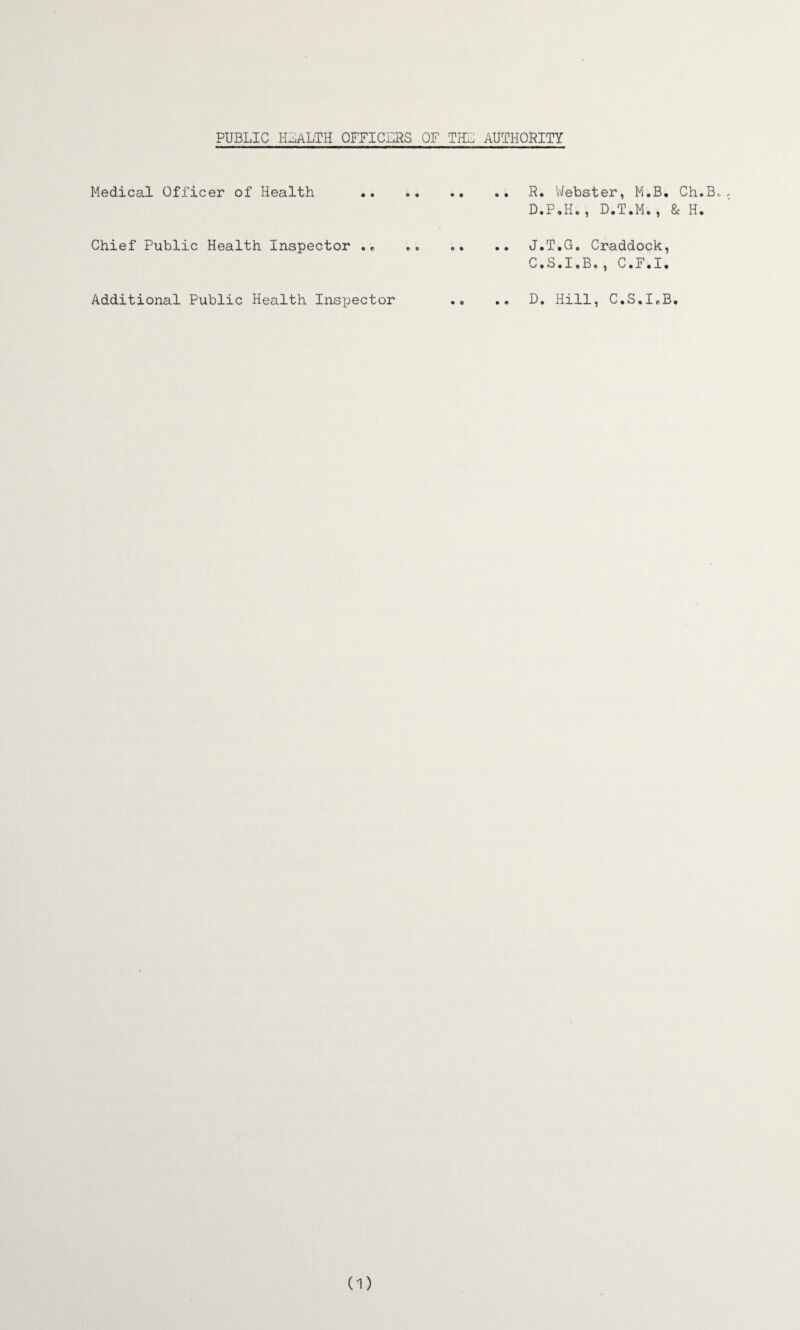 Medical Officer of Health . .. R. Webster, M.B. Ch.B., , D.P.H., D.T.M., & H. Chief Public Health Inspector . e . J.T*G. Craddock, C.S.I.B., C.F.I. Additional Public Health Inspector .. .. D. Hill, C.S.IrB. (1)