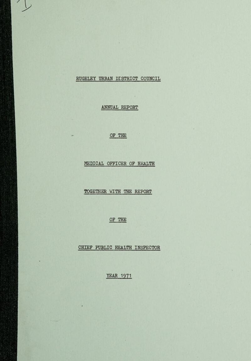 RUGELEY URBAN DISTRICT COUNCIL ANNUAL REPORT OP THE MEDICAL OFFICER OF HEALTH TOGETHER WITH THE REPORT OF THE CHIEF PUBLIC HEALTH INSPECTOR YEAR 1971