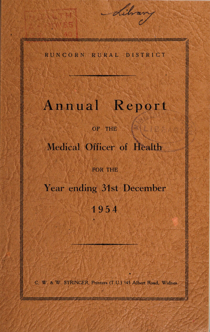 c/ » ■■ y I RUNCORN RURAL DISTRICT A n n u a1 Rep or t OF THE Medical Officer of Health FOR THE Year ending 31st December 19 54 C. W. & W. STRINGER, Printers (T.U.) (45 Albert Road. Widnes, n {