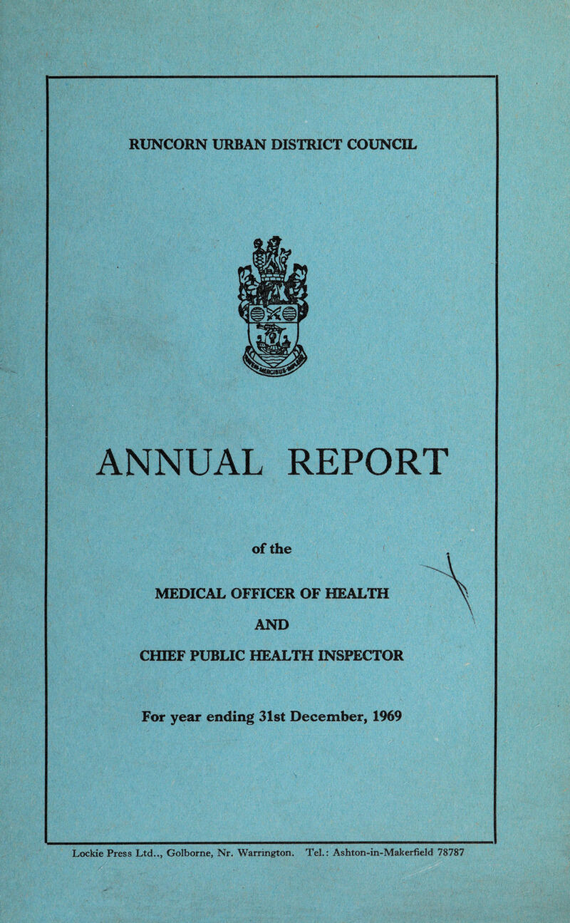 RUNCORN URBAN DISTRICT COUNCIL ANNUAL REPORT of the MEDICAL OFFICER OF HEALTH AND CHIEF PUBLIC HEALTH INSPECTOR For year ending 31st December, 1969 Lockie Press Ltd.., Golborne, Nr. Warrington. Tel.: Ashton-in-Makerfield 78787