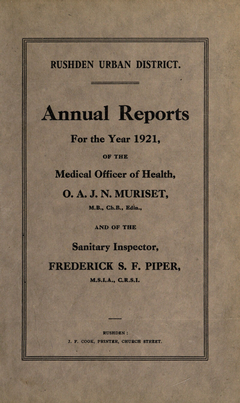 Annual Reports For the Year 1921, OF THE Medical Officer of Health, O. A. J. N. MURISET, M.B., CSs.B., Edin., AND OF THE Sanitary Inspector, FREDERICK S. F. PIPER, M.S.I.A., C.R.S.I. RUSHDEN : J. F. COOK, PRINTER, CHURCH STREET.