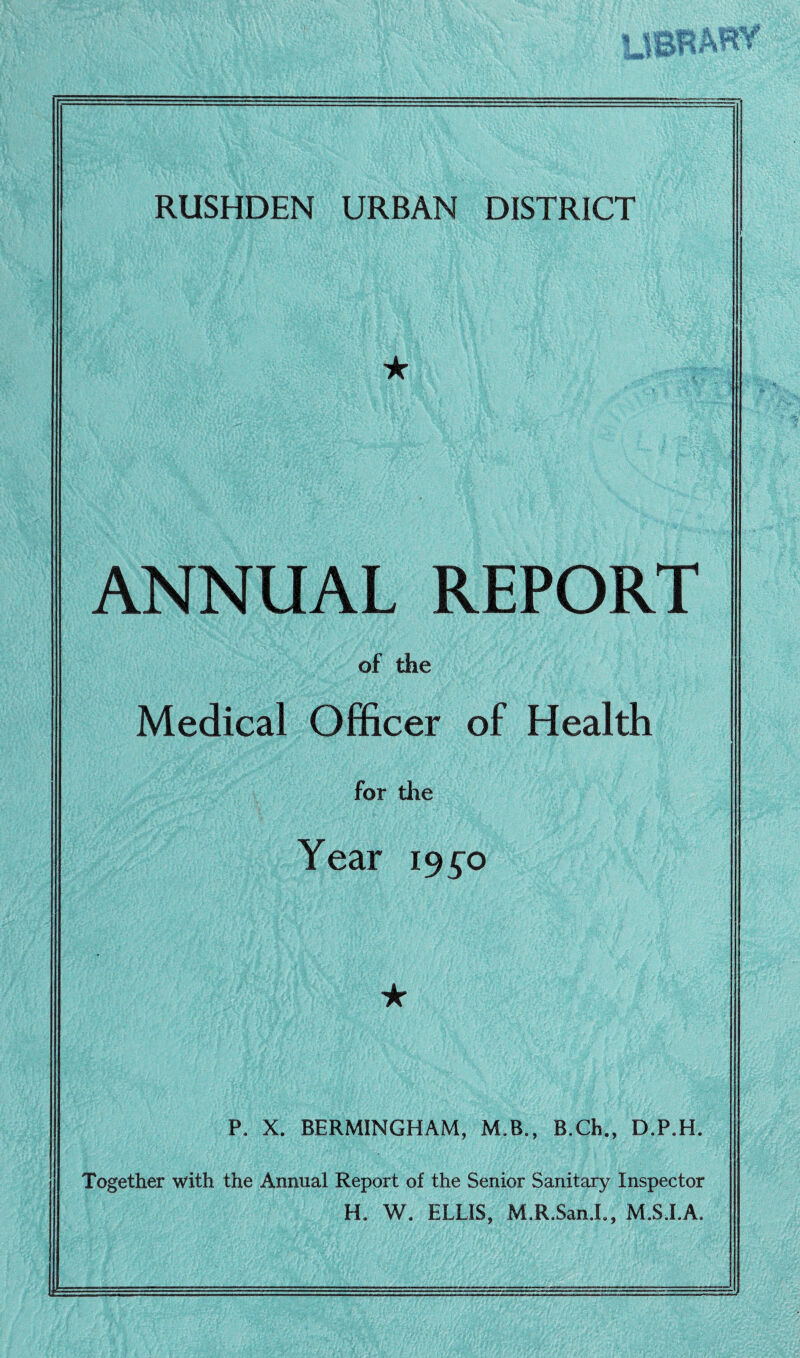 ★ ANNUAL REPORT of the Medical Officer of Health for die Year 19^0 ★ P. X. BERMINGHAM, M.B., B.Ch., D.P.H. Together with the Annual Report of the Senior Sanitary Inspector H. W. ELLIS, M.R.San.L, M.S.LA.