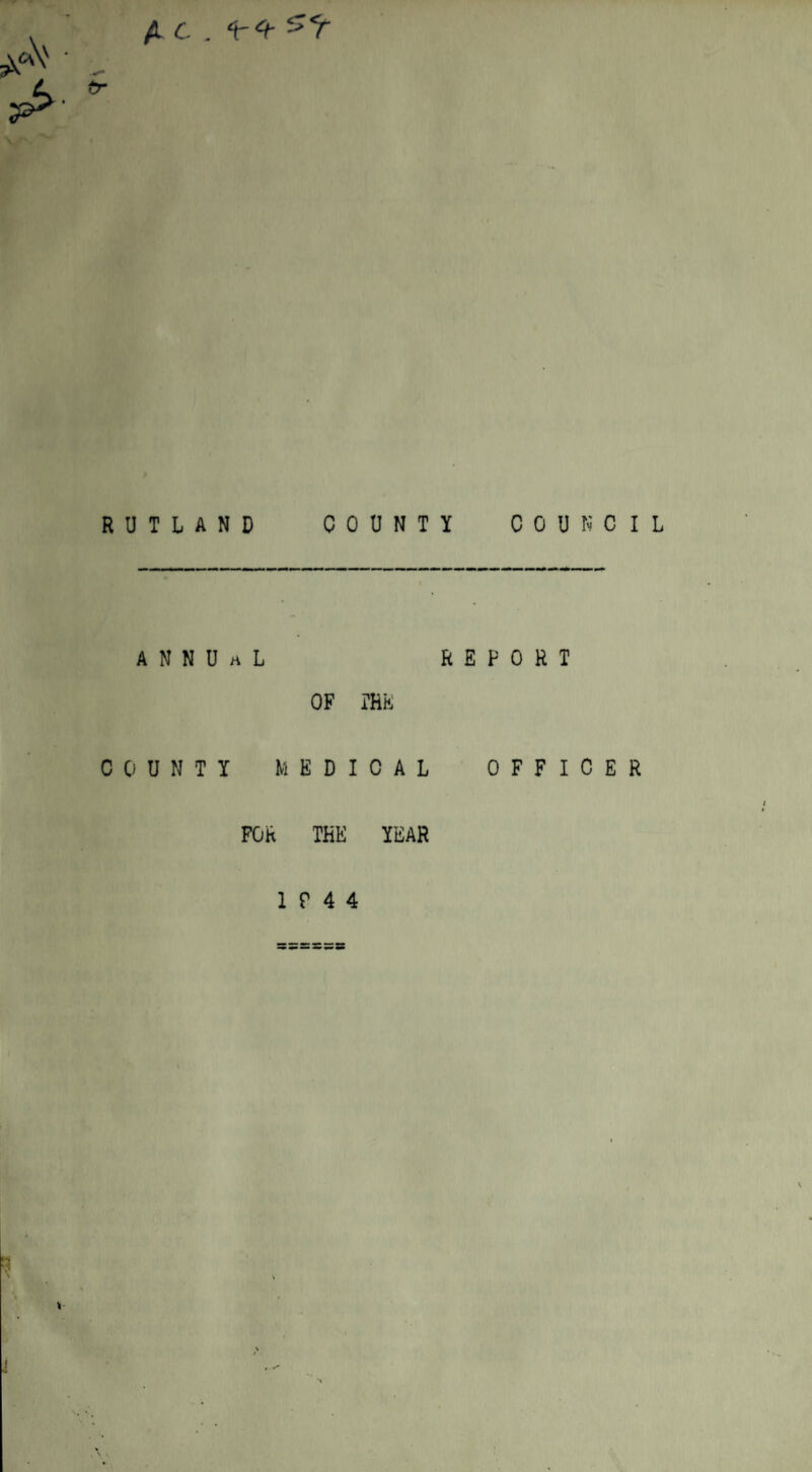 A c . ^4- RUTLAND COUNTY COUNCIL A N N U h L REPORT OF THE COUNT! MEDICAL OFFICER FOR THE YEAR 10 4 4