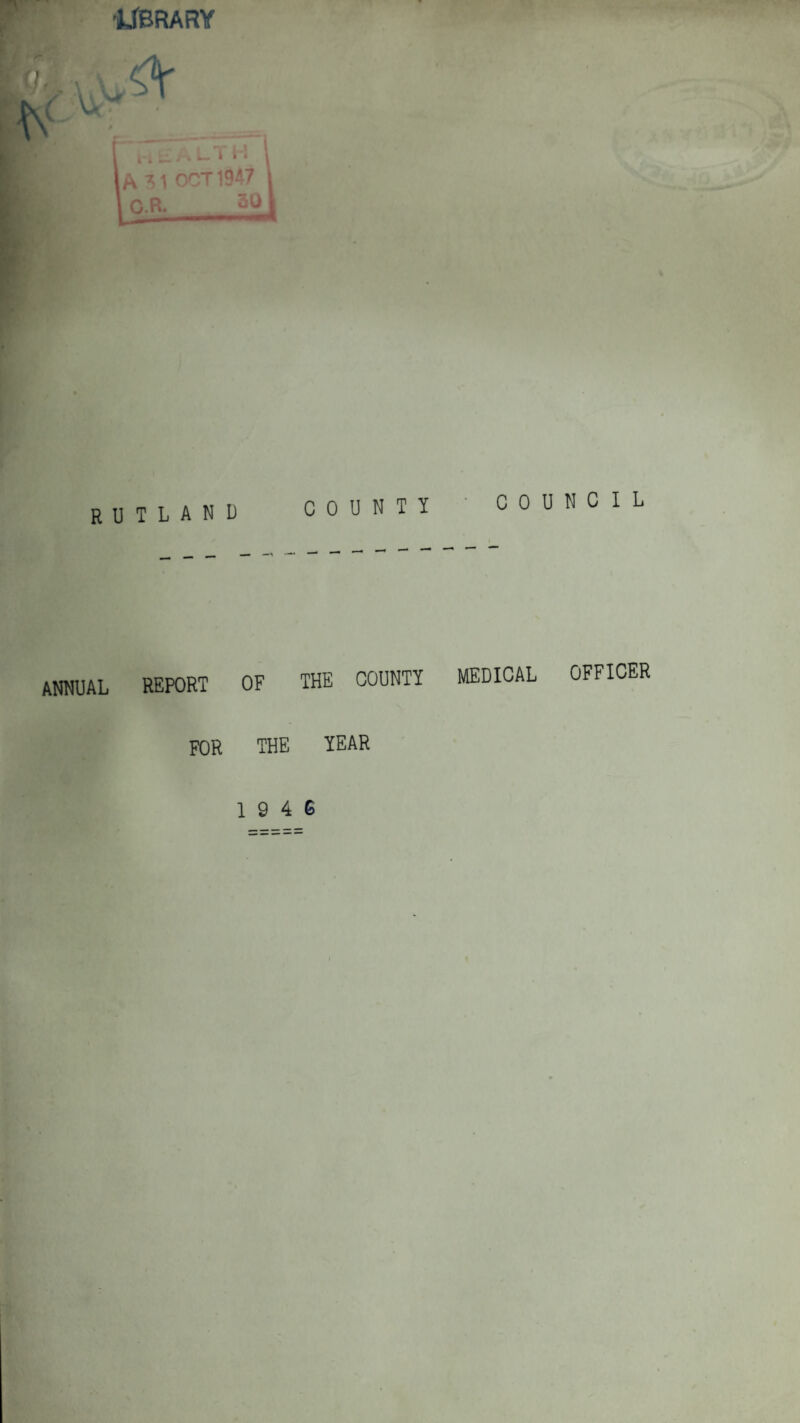 •JJBRARY A 31 OCT 1947 OR. 30 RUTLAND COUNTY ' COUNCIL ANNUAL REPORT OF THE COUNTY MEDICAL OFFICER FOR THE YEAR 1 9 4 G