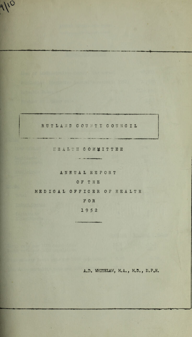 I RUTLAND COUNTY COUNCIL IT SALT II COMMITTEE ANNUAL REPORT OF THE MEDICAL OFFICER OF HEALTH FOR 19 5 2 A.D. WHITELAVT, M.A., M.D., D.P.H. ir