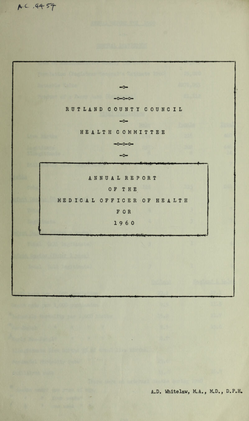 /V C .q^r -o- -O-O-O- RUTLAND COUNTY COUNCIL -o- HEALTH COMMITTEE —0—0—0— -o- i^ii»hw.)»pi mu.. ... ■»'>! .. ... i ....... A.D. Whitelaw, M.A., M.D., D.P