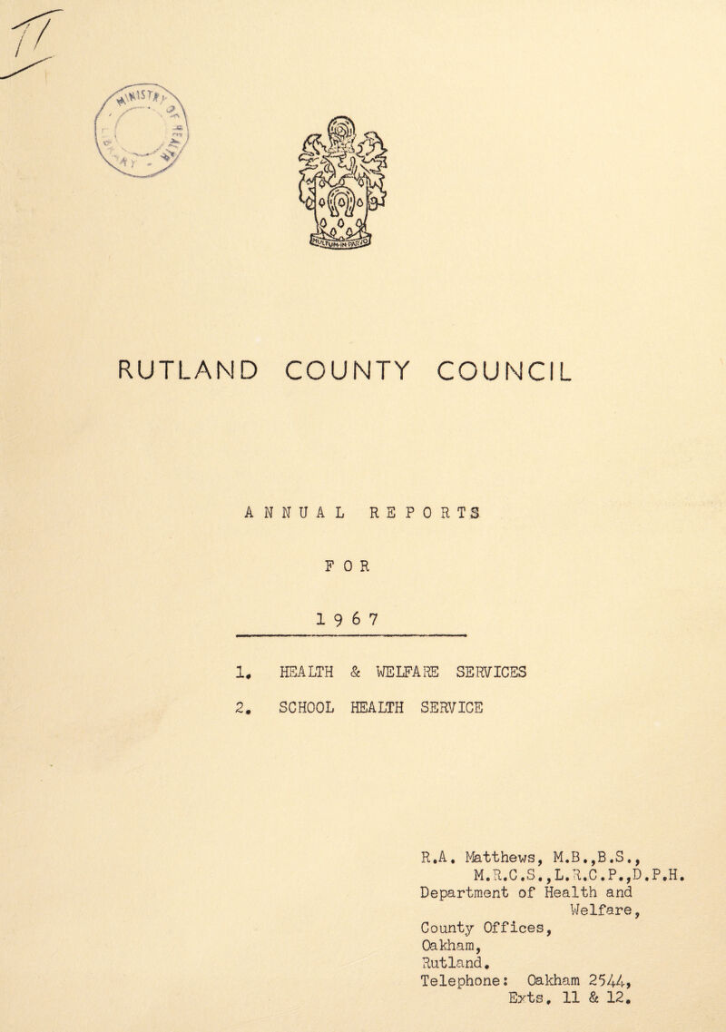 / RUTLAND COUNTY COUNCIL ANNUAL REPORTS FOR 19 6 7 1, HEALTH & WELFARE SERVICES 2. SCHOOL HEALTH SERVICE r#A. $£»+.+. m n r s. Department of Health and Welfare, County Offices, Oakham, Rutland. Telephone: Oakham 2544* Exts, 11 & 12.