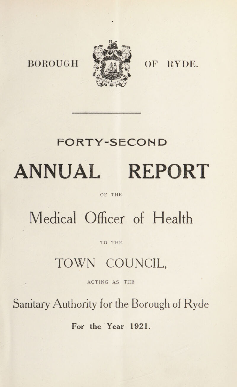 BOROUGH OF RYDE. FORTY-SECOND ANNUAL REPORT OF THE Medical Officer of Health TO THE TOWN COUNCIL, ACTING AS THE Sanitary Authority for the Borough of Ryde For the Year 1921.