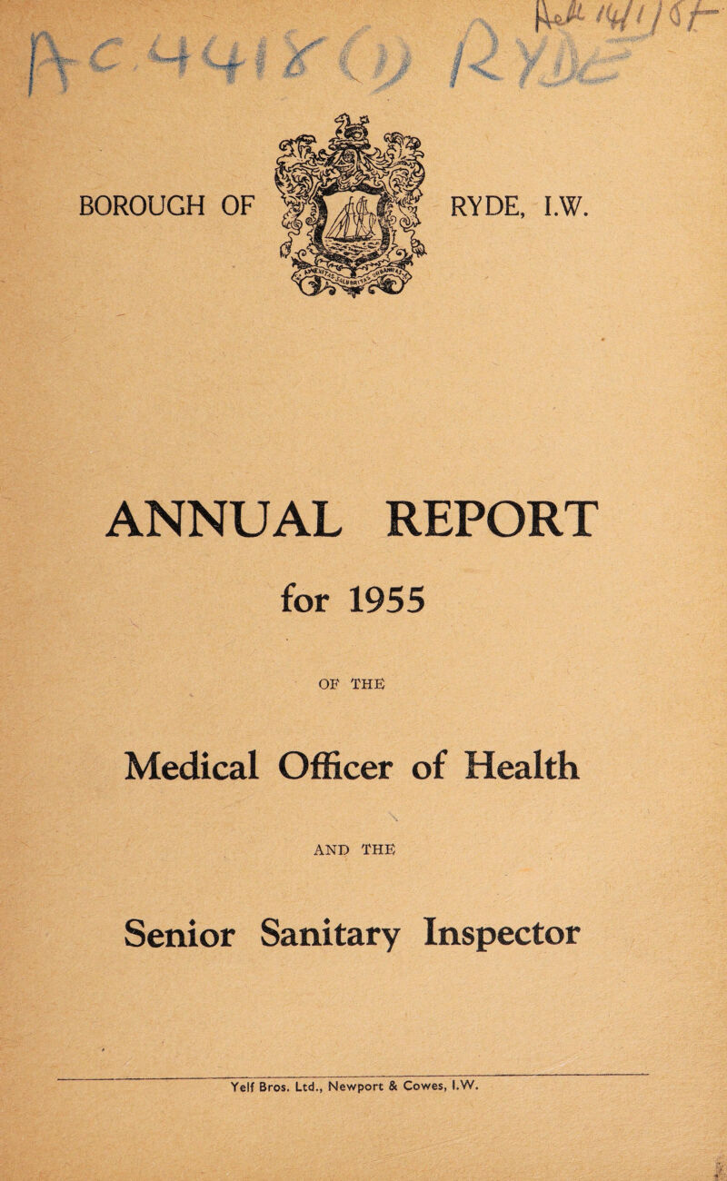 & m BOROUGH OF i ANNUAL REPORT for 1955 OF THE Medical Officer of Health AND THE Senior Sanitary Inspector Yelf Bros. Ltd., Newport & Cowes, !.W.