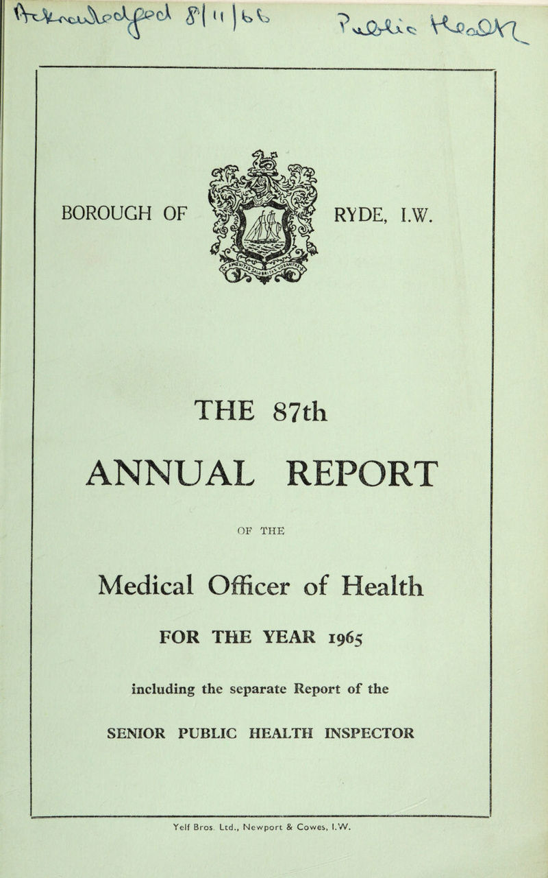 RYDE, I.W. THE 87th ANNUAL REPORT OF THE Medical Officer of Health FOR THE YEAR 1965 including the separate Report of the SENIOR PUBLIC HEALTH INSPECTOR Yelf Bros Ltd., Newport & Cowes, I.W.