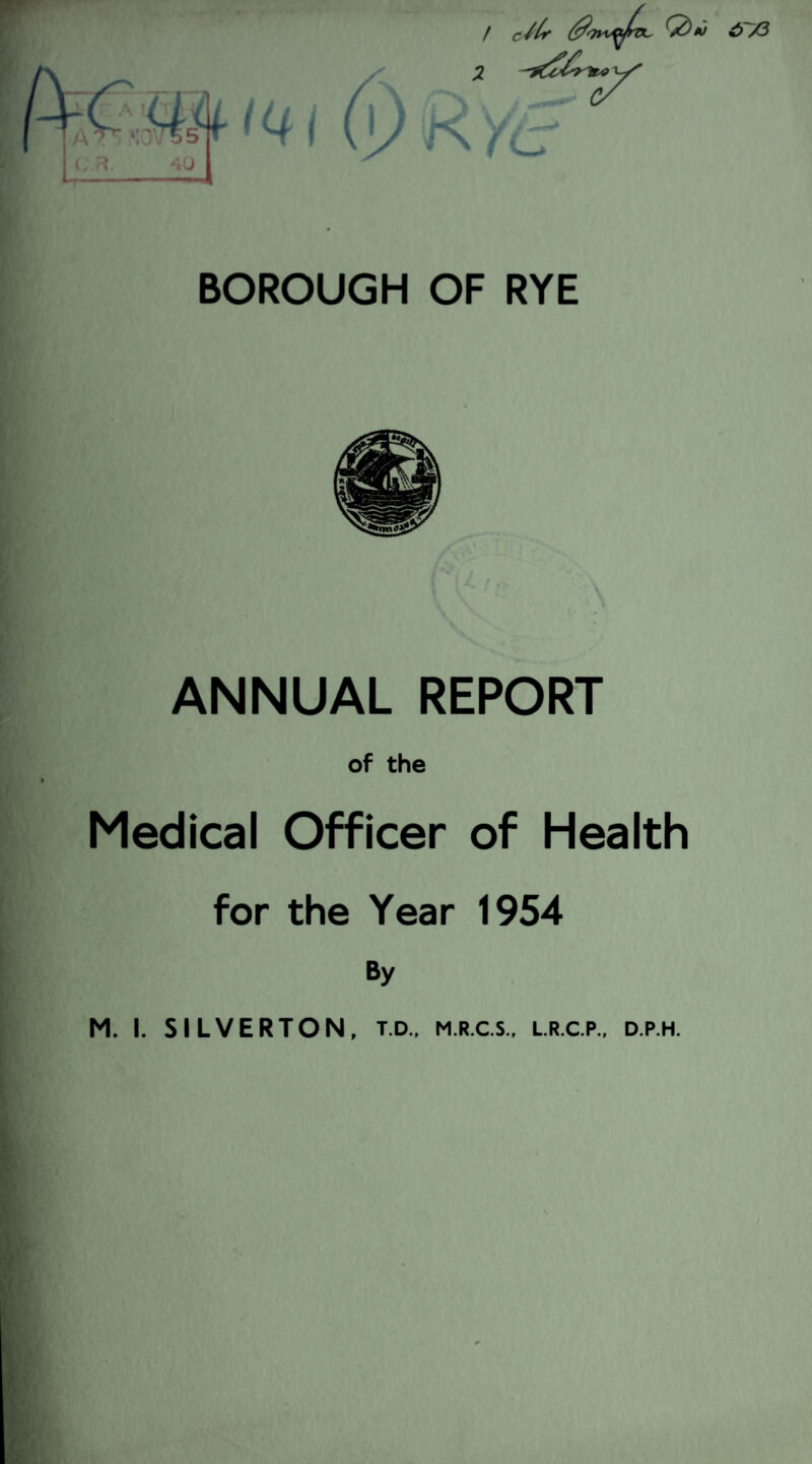 141 6) 2 f\ BOROUGH OF RYE ANNUAL REPORT of the Medical Officer of Health for the Year 1954 M. I. SILVERTON, T.D., M.R.C.S., L.R.C.P., D.P.H.