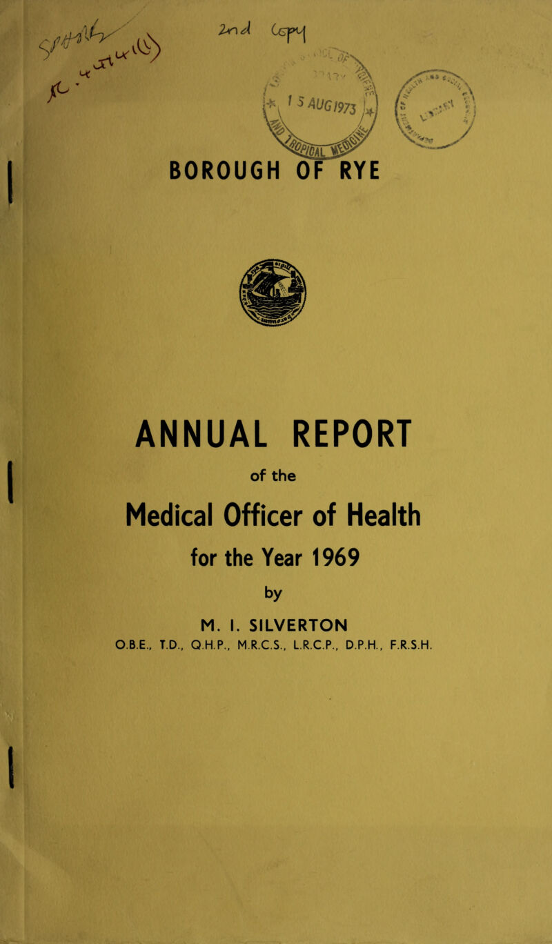 Zn A BOROUGH 0 ANNUAL REPORT of the Medical Officer of Health for the Year 1969 by M. I. SILVERTON O.B.E., T.D., Q.H.P., M.R.C.S., L.R.C.P., D.P.H., F.R.S.H.