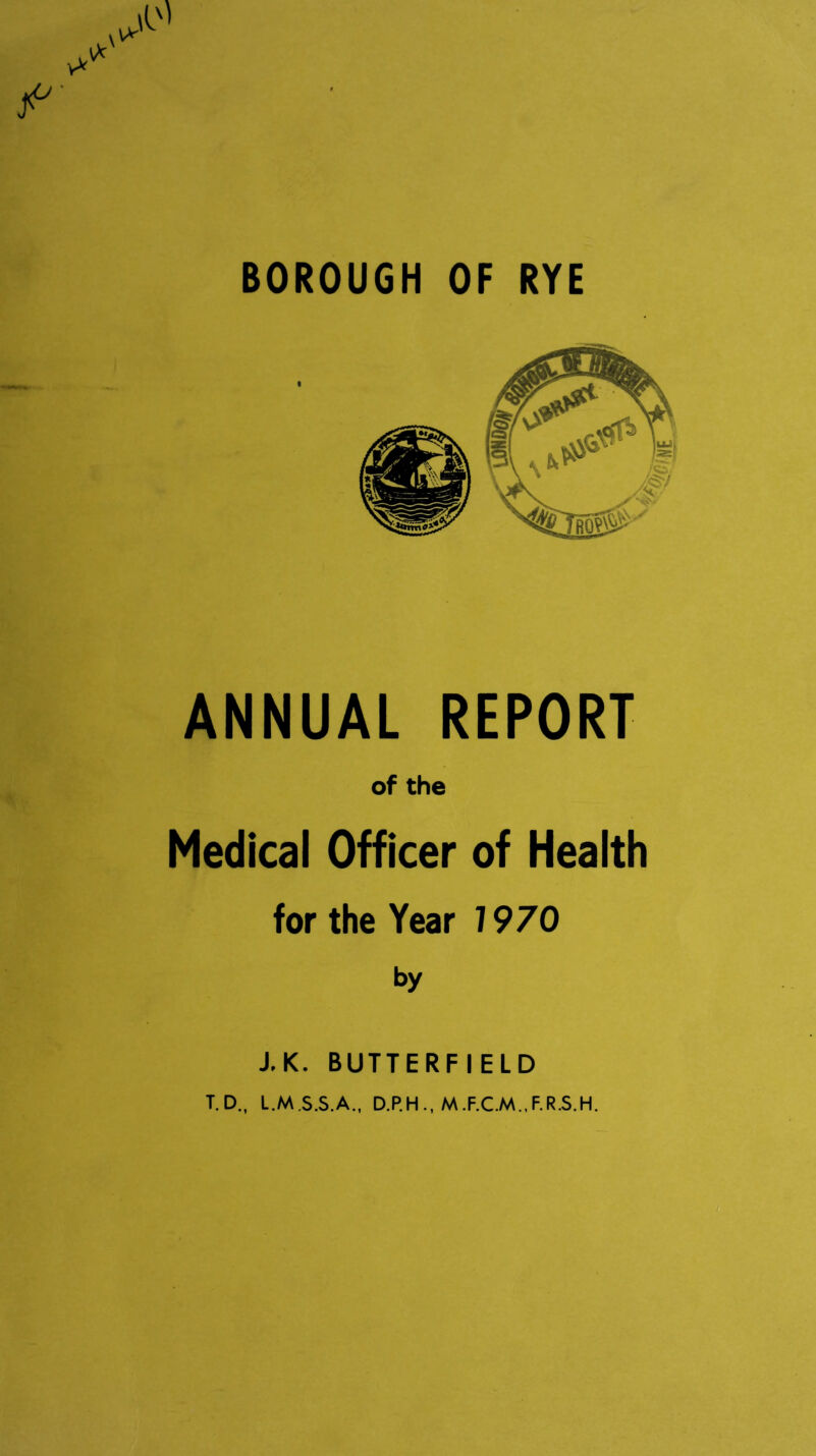 BOROUGH OF RYE ANNUAL REPORT of the Medical Officer of Health for the Year 1970 by J. K. BUTTERFIELD T.D., L.M.S.S.A., D.P.H., M.F.C.M.,F.R.S.H.