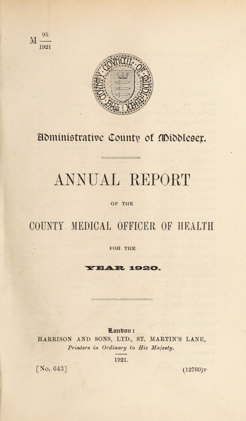 95 M — 1921 Htmumstrative Count? of fllM&Mesey. ANNUAL REPORT OF THE COUNTY MEDICAL OFFICER OF HEALTH FOR THE Urntfran: HARRISON AND SONS, LTD., ST. MARTIN’S LANE, Printers in Ordinary to His Majesty. 1921. [No. 643] (12760)t