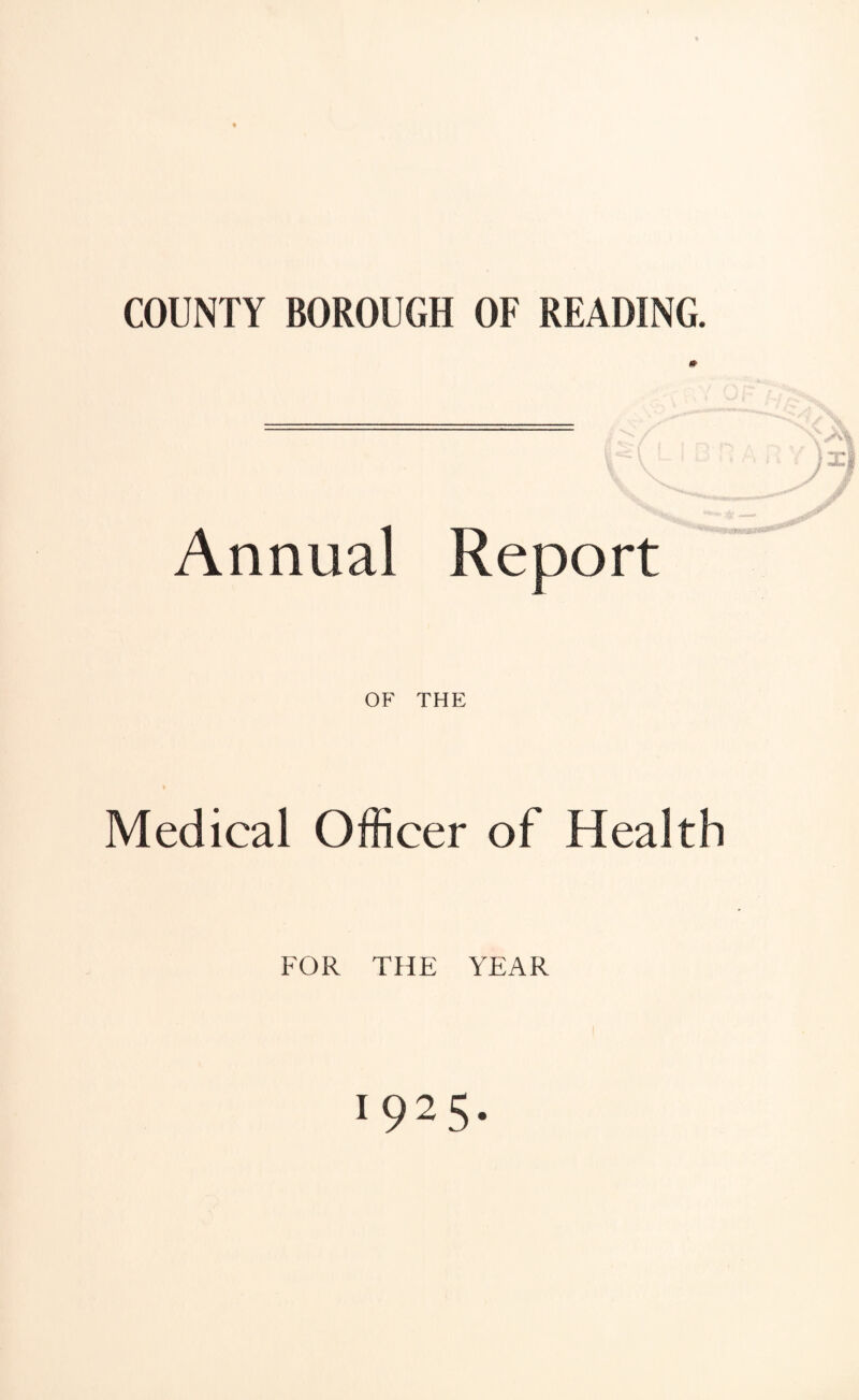 COUNTY BOROUGH OF READING. \~V ' ’ )x) Annual Report OF THE Medical Officer of Health FOR THE YEAR 1925.