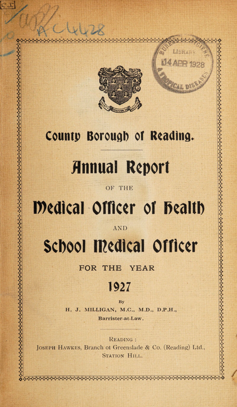 AND School Medical Officer FOR THE YEAR 1927 By H. J. MILLIGAN, M.G., M.D., D.P.H., B arrister-at-Law. Reading : Joseph Hawkes, Branch ot Greenslade & Co. (Reading) Ltd., Station Hill.