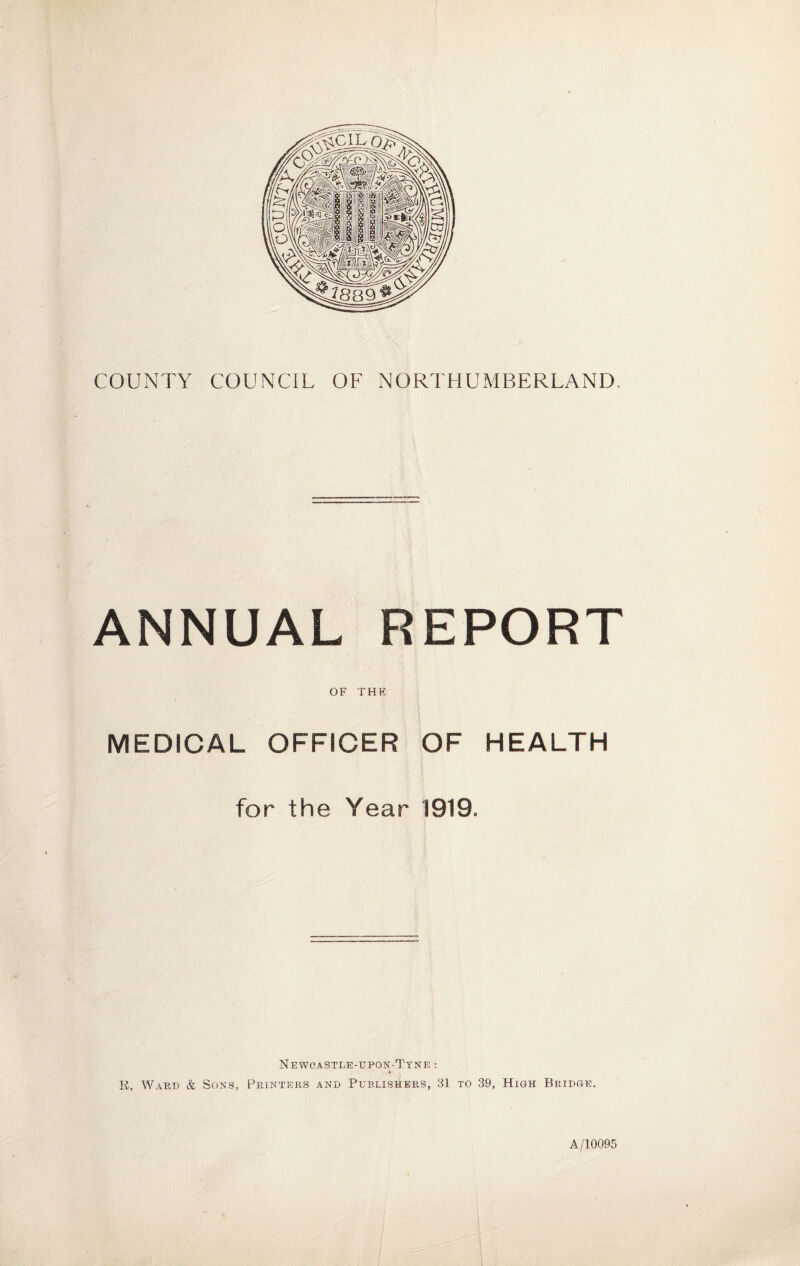 COUNTY COUNCIL OF NORTHUMBERLAND. ANNUAL REPORT OF THE MEDICAL OFFICER OF HEALTH for the Year 1919. Newcastle-upon-Tyne : E. Ward & Sons, Printers and Publishers, 31 to 39, High Bridge. A/10095