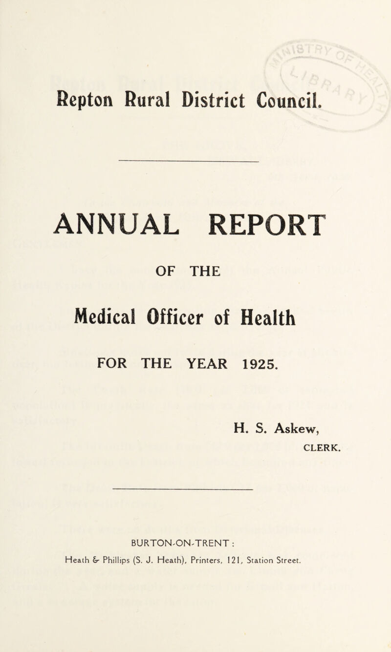 ANNUAL REPORT OF THE Medical Officer of Health FOR THE YEAR 1925. H* S. Askew, CLERK. BURTON-ON-TRENT : Heath &- Phillips (S. J. Heath), Printers, 121, Station Street.