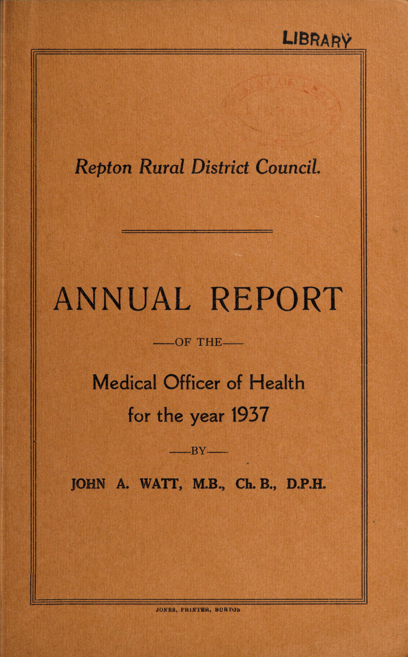 libra rv Repton Rural District Council ANNUAL REPORT -OF THE- Medical Officer of Health for the year 1937 .by- JOHN A. WATT, M.B., Ch. B., D.P.H. JONES, FRINTHH, BOBTObt