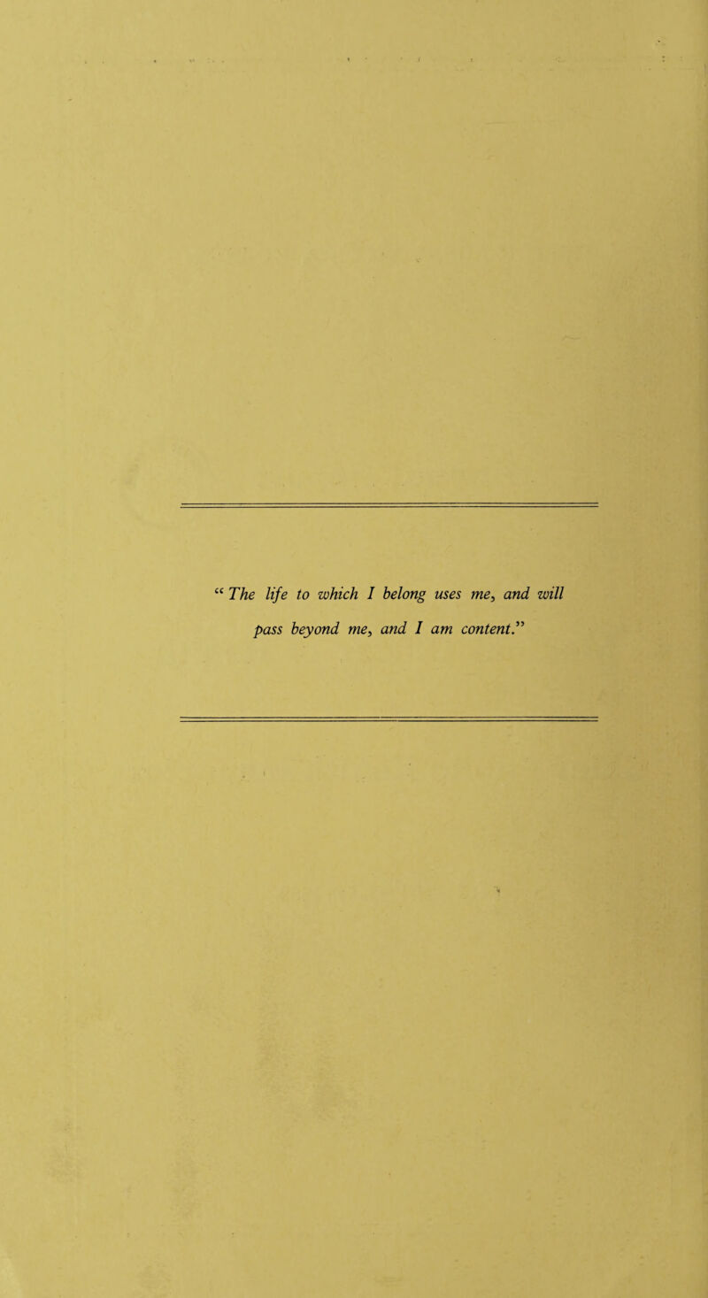 cc The life to which I belong uses me, and will pass beyond me, and I am content