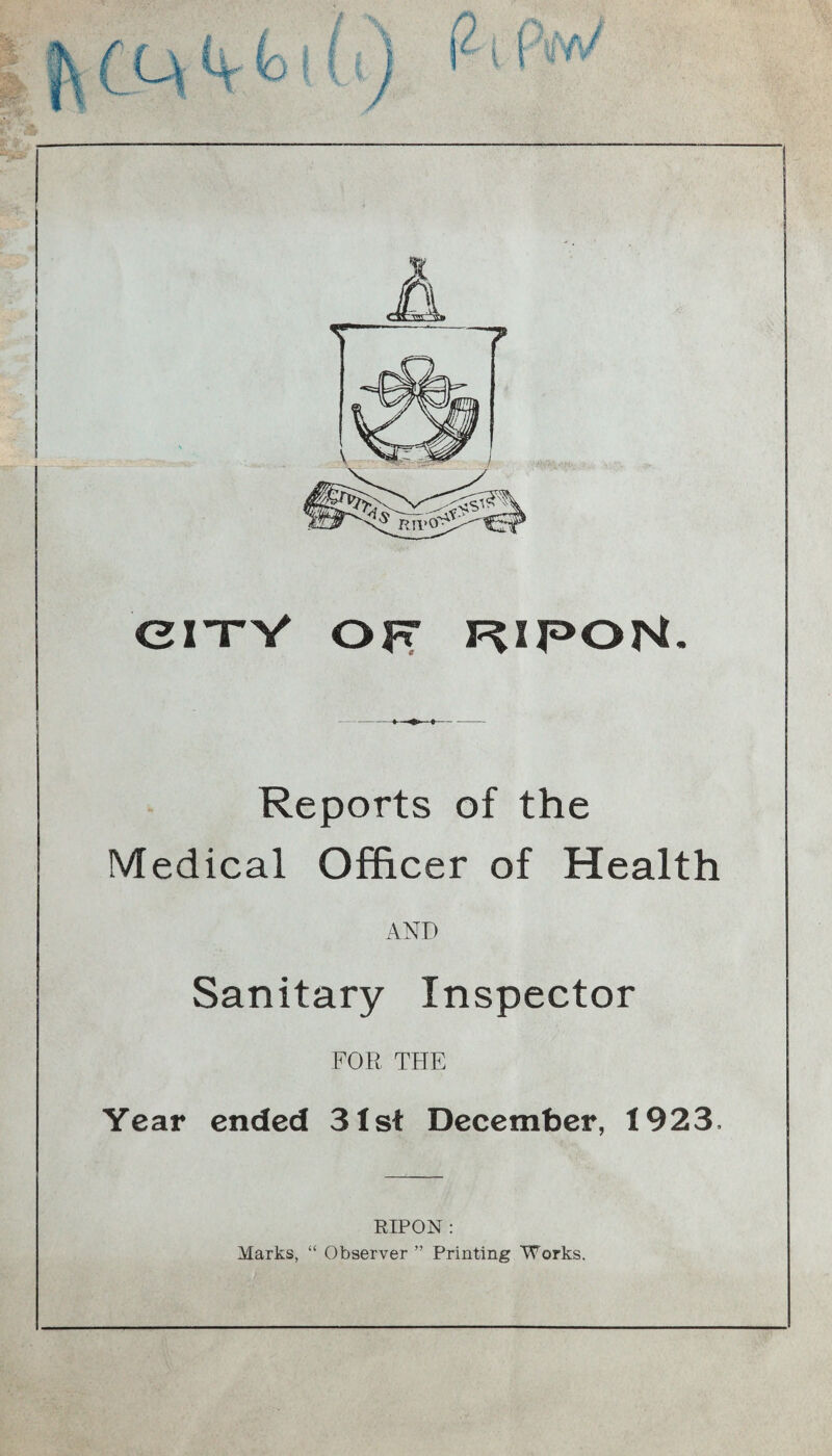 enrV of RipoN. Reports of the Medical Officer of Health AND Sanitary Inspector FOR THE Year ended 31st December, 1923. RIPON : Marks, “ Observer ” Printing Works.