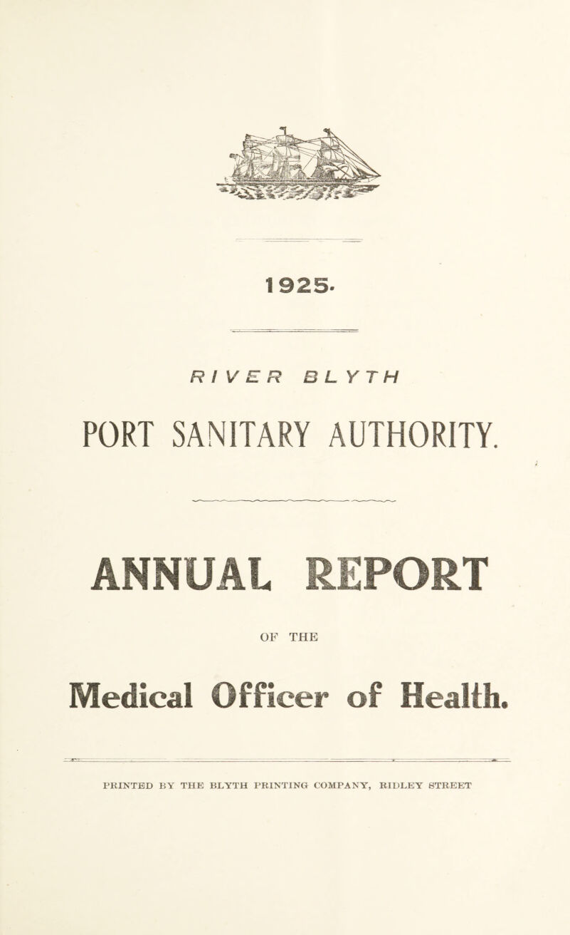 RIVER B L Y TH PORT SANITARY AUTHORITY. ANNUAL REPORT OF THE Medical Officer of Health* PRINTED BY THE BLYTH PRINTING COMPANY, RIDLEY STREET