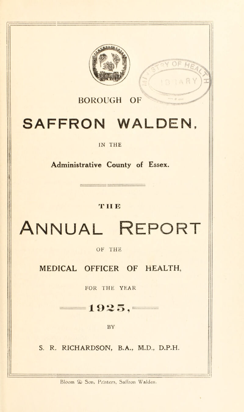 SAFFRON WALDEN, IN THE Administrative County of Essex. T II E Annual Report OF THE MEDICAL OFFICER OF HEALTH, FOR THE YEAR — 1925,— BY S. R. RICHARDSON, B.A., M.D., D.P.H.