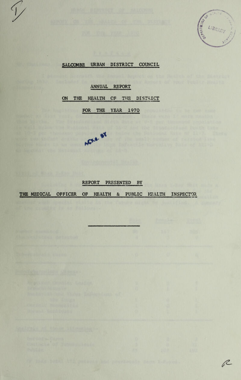 SALCQMBE URBAN DISTRICT COUNCIL ANNUAL REPORT ON THE HEALTH CP THE DISTRICT FOR THE YEAR 1970 REPORT PRESENTED_BY THE MEDICAL OFFICER OF HEALTH & PUBLIC HEALTH INSPECTOR