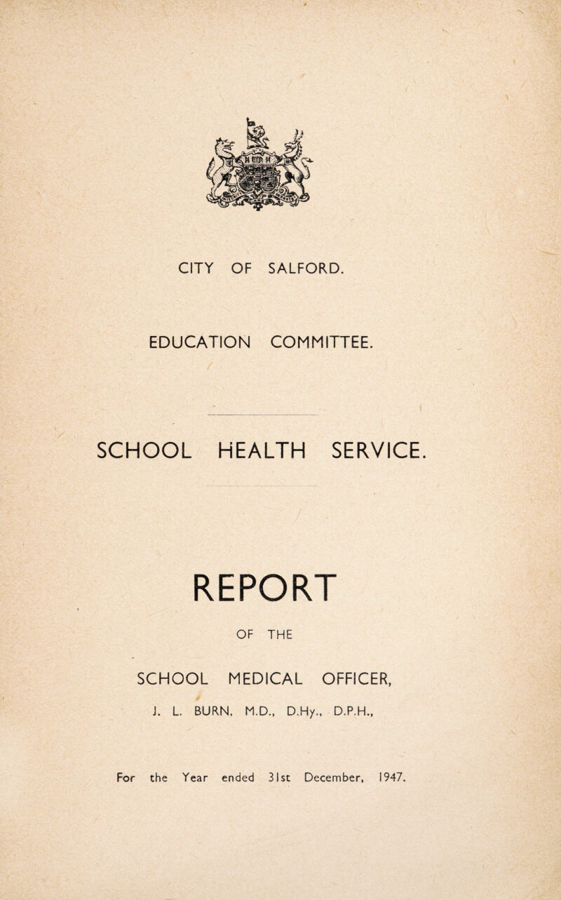 EDUCATION COMMITTEE. SCHOOL HEALTH SERVICE. REPORT OF THE SCHOOL MEDICAL OFFICER, # j. L BURN, M.D., D.Hy., D.P.H.,