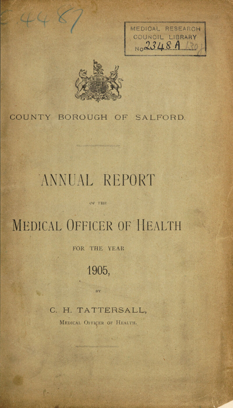 ^:y.. MEDICAL RESEARCH COUNCIL LIBRARY COUNTY BOROUGH OF SALFORD, FOR THE YEAR 1905, BY C. H. TATTERSALL, Medical Officer of Health.