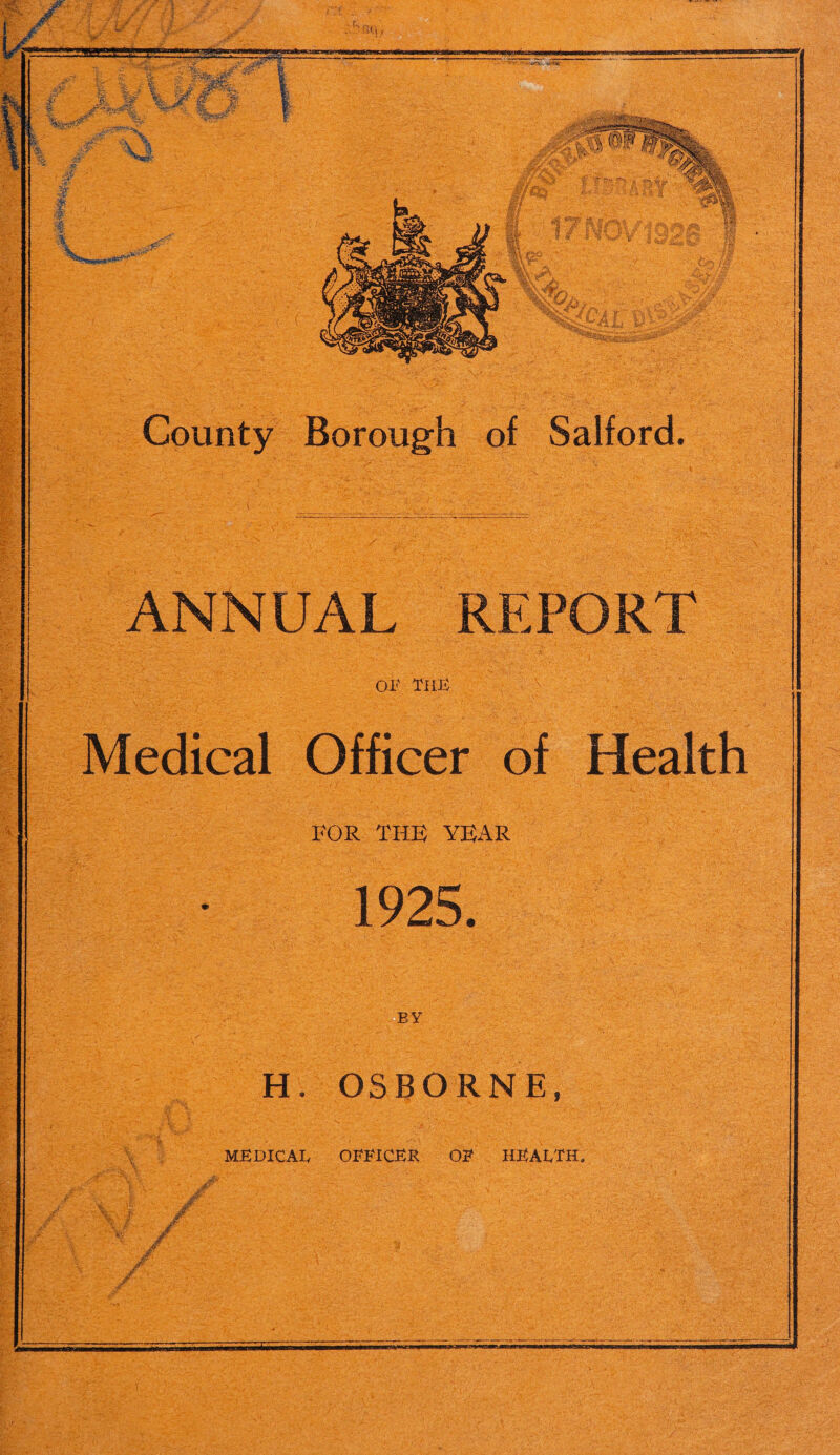 County Borough of Salford. ANNUAL REPORT OF ThB Medical Officer of Health FOR THE YEAR 1925. BY H. OSBORNE, MB DICAB OFFICBR OF HBABTH.
