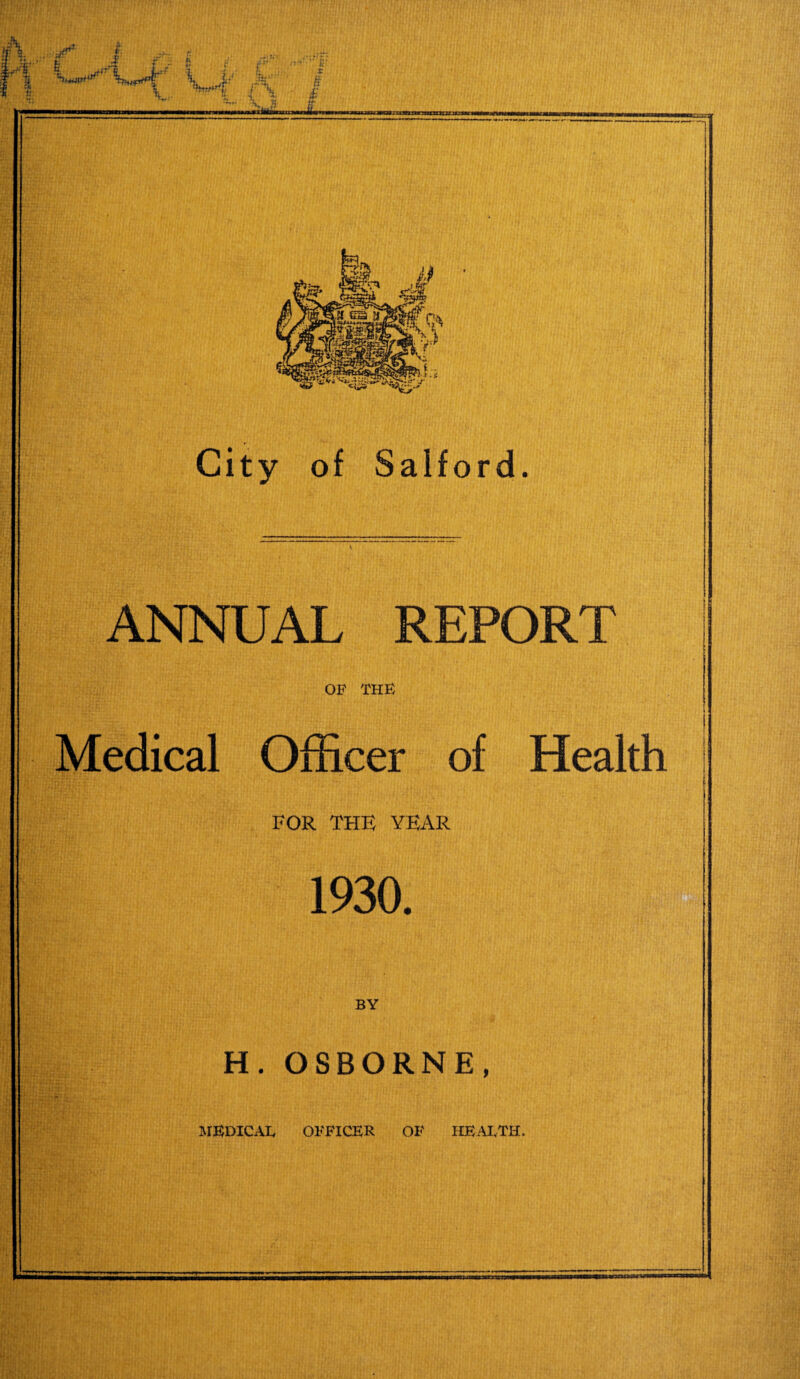 V J.:- £ f TU ft MxiMnaMxxamtarnmnm City of Salford. ANNUAL REPORT OF THE Medical Officer of Health FOR THE YEAR 1930. BY H. OSBORNE,