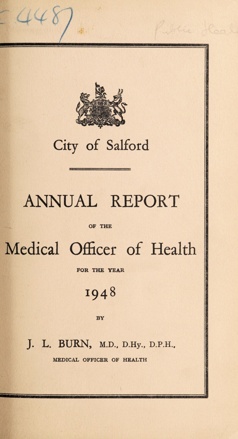 / City of Salford ANNUAL REPORT OF THE Medical Officer of Health FOR THE YEAR 1948 BY J. L. BURN, M.D., D.Hy., D.P.H.,