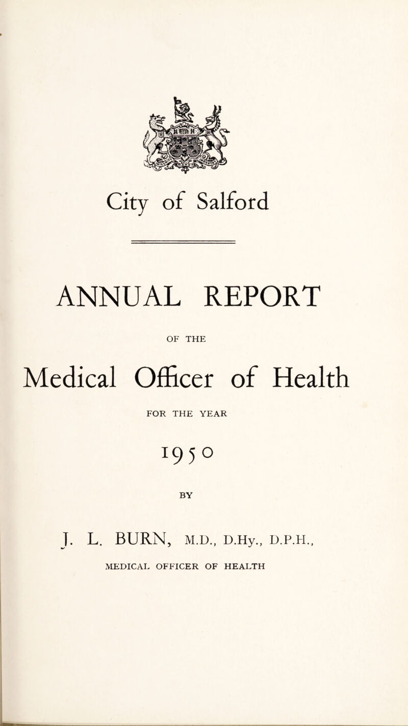 City of Salford ANNUAL REPORT OF THE Medical Officer of Health FOR THE YEAR T95° T. L. BURN, M.D., D.Hy., D.P.H.
