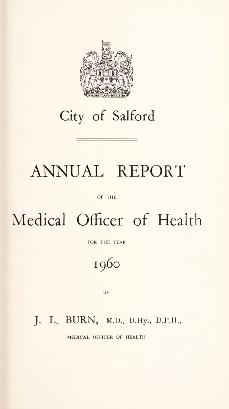 City of Salford ANNUAL REPORT OF THE Medical Officer of Health FOR THE YEAR 19 6° J. L. BURN, M.D., D.Hy., D.P.H.,