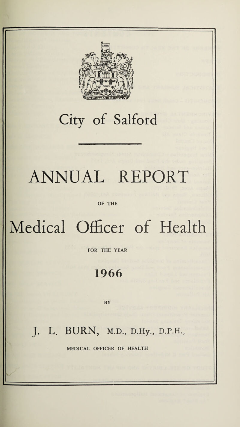 City of Salford ANNUAL REPORT OF THE Medical Officer of Health FOR THE YEAR 1966 BY J. L. BURN, M.D., D.Hy., D.P.H., MEDICAL OFFICER OF HEALTH