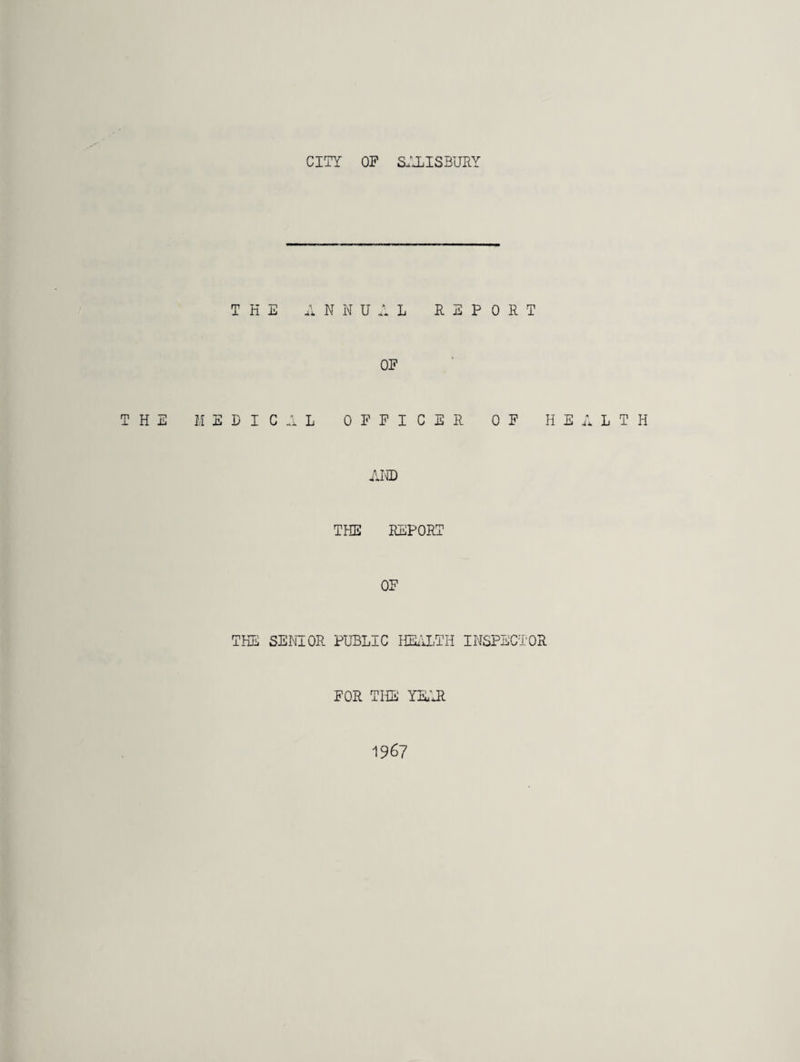 CITY OF SALISBURY THE ANNUAL REPORT OF THE MEDICAL OFFICER OF HEALTH AND THE REPORT OF THE SENIOR PUBLIC HEALTH INSPECTOR FOR THE YEAR 1967